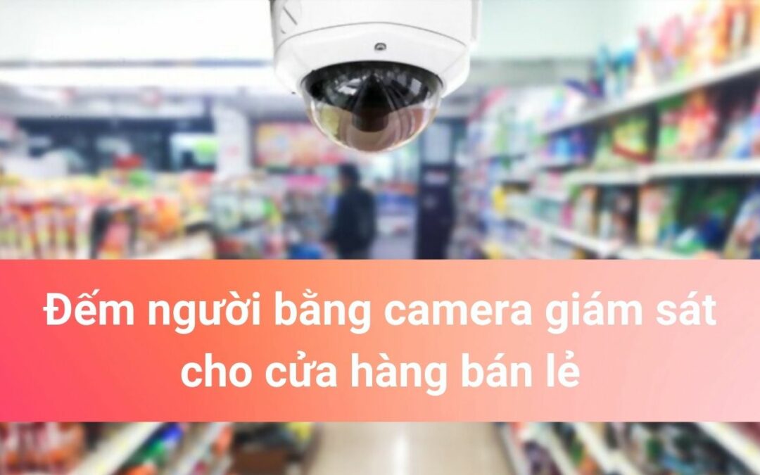 Giải pháp đếm người bằng camera cho cửa hàng bán lẻ